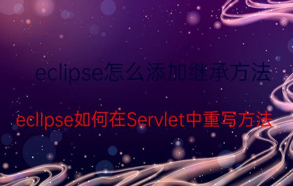 eclipse怎么添加继承方法 eclipse如何在Servlet中重写方法？